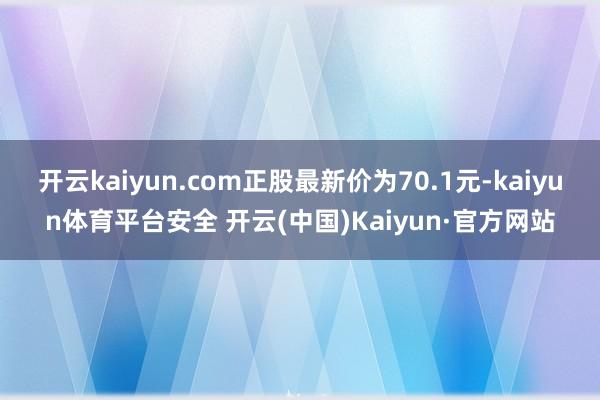 开云kaiyun.com正股最新价为70.1元-kaiyun体育平台安全 开云(中国)Kaiyun·官方网站