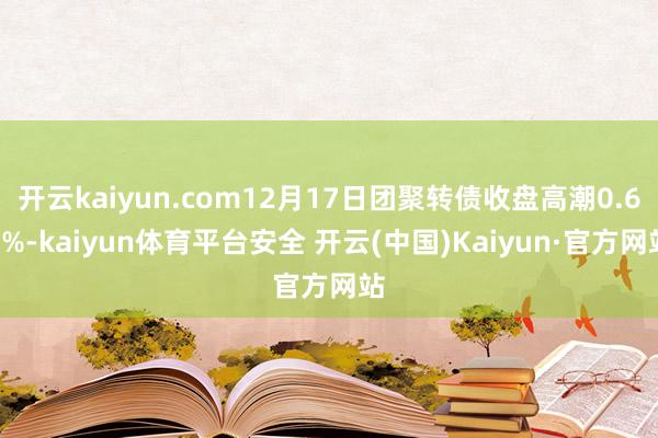 开云kaiyun.com12月17日团聚转债收盘高潮0.61%-kaiyun体育平台安全 开云(中国)Kaiyun·官方网站
