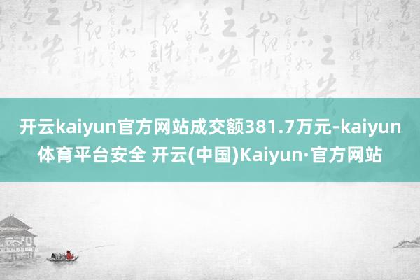 开云kaiyun官方网站成交额381.7万元-kaiyun体育平台安全 开云(中国)Kaiyun·官方网站