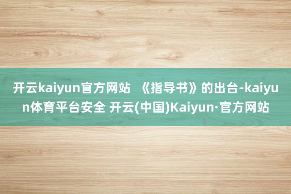 开云kaiyun官方网站  《指导书》的出台-kaiyun体育平台安全 开云(中国)Kaiyun·官方网站