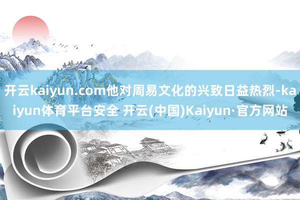 开云kaiyun.com他对周易文化的兴致日益热烈-kaiyun体育平台安全 开云(中国)Kaiyun·官方网站