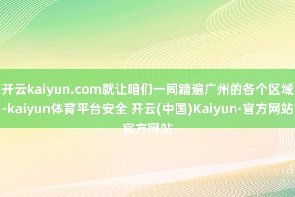开云kaiyun.com就让咱们一同踏遍广州的各个区域-kaiyun体育平台安全 开云(中国)Kaiyun·官方网站