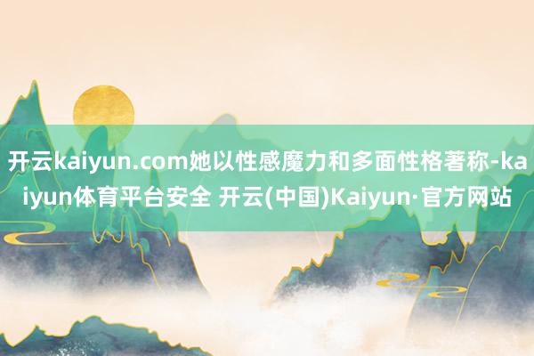 开云kaiyun.com她以性感魔力和多面性格著称-kaiyun体育平台安全 开云(中国)Kaiyun·官方网站