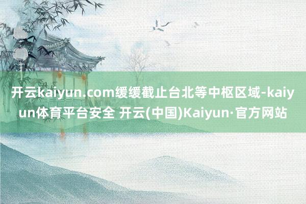 开云kaiyun.com缓缓截止台北等中枢区域-kaiyun体育平台安全 开云(中国)Kaiyun·官方网站