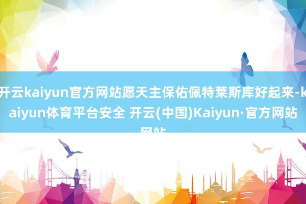开云kaiyun官方网站愿天主保佑佩特莱斯库好起来-kaiyun体育平台安全 开云(中国)Kaiyun·官方网站