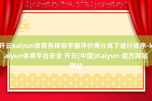 开云kaiyun体育各样别字据评价得分高下进行排序-kaiyun体育平台安全 开云(中国)Kaiyun·官方网站