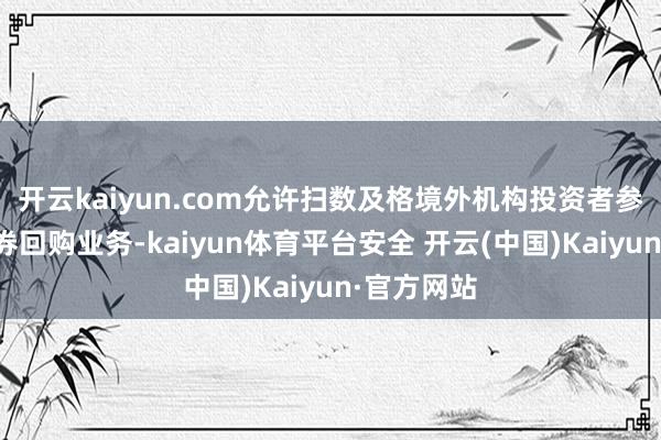 开云kaiyun.com允许扫数及格境外机构投资者参与境内债券回购业务-kaiyun体育平台安全 开云(中国)Kaiyun·官方网站