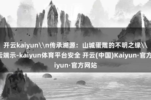 开云kaiyun\n传承溯源：山城蛋雕的不明之缘\n程云端示-kaiyun体育平台安全 开云(中国)Kaiyun·官方网站