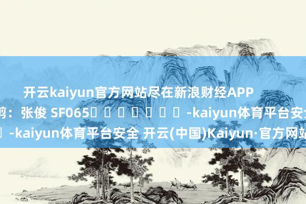 开云kaiyun官方网站尽在新浪财经APP            						职守裁剪：张俊 SF065							-kaiyun体育平台安全 开云(中国)Kaiyun·官方网站