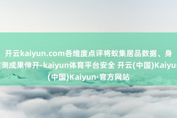 开云kaiyun.com各维度点评将蚁集居品数据、身分脾性与实测成果伸开-kaiyun体育平台安全 开云(中国)Kaiyun·官方网站