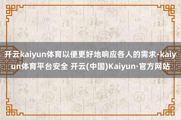 开云kaiyun体育以便更好地响应各人的需求-kaiyun体育平台安全 开云(中国)Kaiyun·官方网站