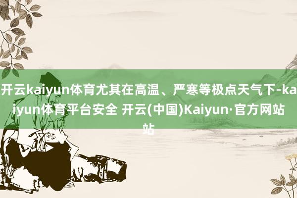 开云kaiyun体育尤其在高温、严寒等极点天气下-kaiyun体育平台安全 开云(中国)Kaiyun·官方网站