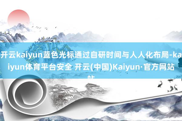 开云kaiyun蓝色光标通过自研时间与人人化布局-kaiyun体育平台安全 开云(中国)Kaiyun·官方网站