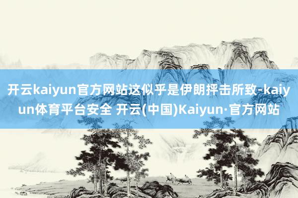 开云kaiyun官方网站这似乎是伊朗抨击所致-kaiyun体育平台安全 开云(中国)Kaiyun·官方网站
